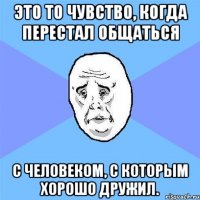 это то чувство, когда перестал общаться с человеком, с которым хорошо дружил.