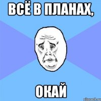 всё в планах, окай