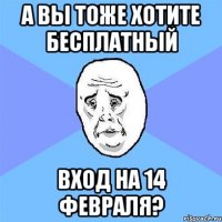 а вы тоже хотите бесплатный вход на 14 февраля?