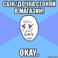 сын/дочка сгоняй в магазин! okay..