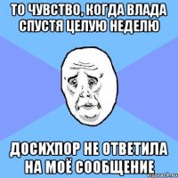 то чувство, когда влада спустя целую неделю досихпор не ответила на моё сообщение