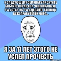 к следующему семинару прочтите библию,коран,яса чингисхана,ук рф,устав вс рф,сделайте таблицу всех правителей мира... я за 11 лет этого не успел прочесть