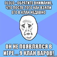 0l0lo - обратите внимание, что после того как взяли его в клан недавно он не появлялся в игре ... 9 клан варов!