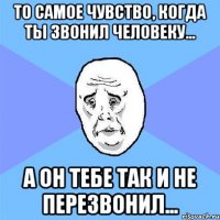 то самое чувство, когда ты звонил человеку... а он тебе так и не перезвонил...