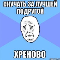 скучать за лучшей подругой хреново