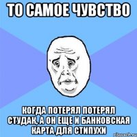 то самое чувство когда потерял потерял студак, а он еще и банковская карта для стипухи