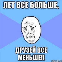 лет все больше, друзей все меньше!(