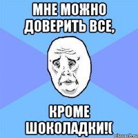 мне можно доверить все, кроме шоколадки!(