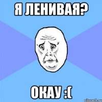 я ленивая? окау :(