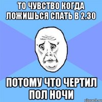 то чувство когда ложишься спать в 2.30 потому что чертил пол ночи