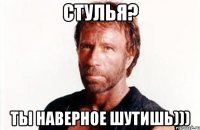 стулья? ты наверное шутишь)))