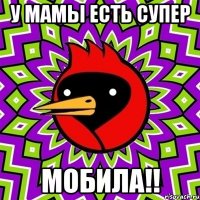 у мамы есть супер мобила!!