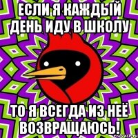 если я каждый день иду в школу то я всегда из неё возвращаюсь!