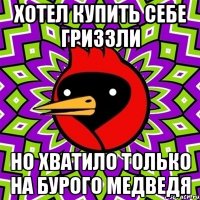 хотел купить себе гриззли но хватило только на бурого медведя