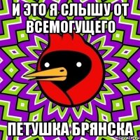 и это я слышу от всемогущего петушка брянска