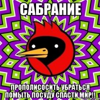 сабрание прополисосить убраться помыть посуду спасти мир!!