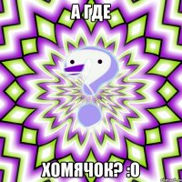 а где хомячок? :о