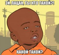 эй, пацан, ты кто такой?! какой такой?