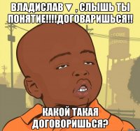 владислав▼ , слышь ты понятие!!!договаришься!! какой такая договоришься?