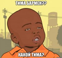 тима бармен?? какой тима?