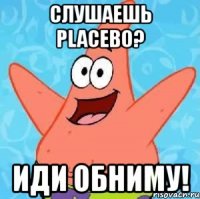 слушаешь placebo? иди обниму!