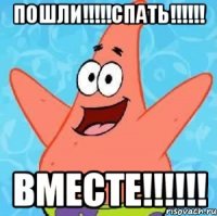 пошли!!!спать!!! вместе!!!