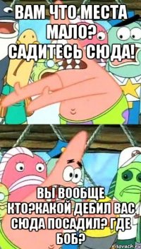 вам что места мало? садитесь сюда! вы вообще кто?какой дебил вас сюда посадил? где боб?