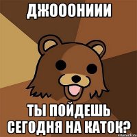 джооониии ты пойдешь сегодня на каток?