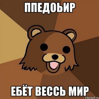 ппедоьир ебёт вессь мир