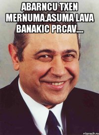 abarncu txen mernuma.asuma lava banakic prcav.... 