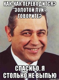 как-как переводится? "золотой луи", говорите? спасибо, я столько не выпью