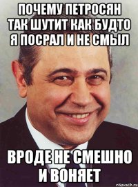 почему петросян так шутит как будто я посрал и не смыл вроде не смешно и воняет