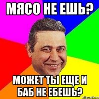 мясо не ешь? может ты еще и баб не ебешь?