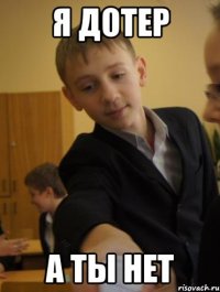 я дотер а ты нет
