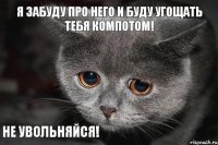 Не увольняйся! Я забуду про него и буду угощать тебя компотом!