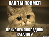 как ты посмел не купить последний каталог?