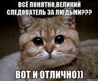 всё понятно,великий следователь за людьми??? вот и отлично))