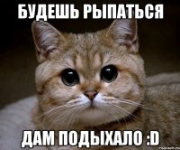 будешь рыпаться дам подыхало :d