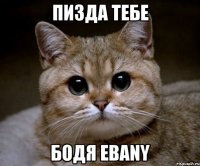 пизда тебе бодя ebany