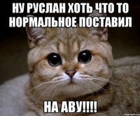 ну руслан хоть что то нормальное поставил на аву!!!