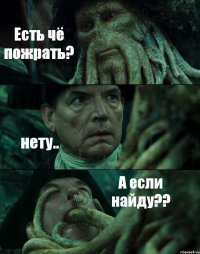 Есть чё пожрать? нету.. А если найду??