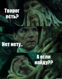 Творог есть? Нет нету.. А если найду??