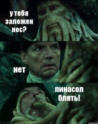 у тебя заложен нос? нет пинасол блять!