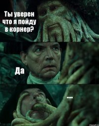 Ты уверен что я пойду в корнер? Да ....