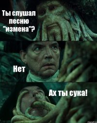 Ты слушал песню "измена"? Нет Ах ты сука!