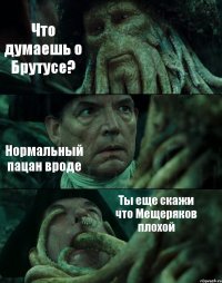 Что думаешь о Брутусе? Нормальный пацан вроде Ты еще скажи что Мещеряков плохой