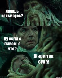 Люишь кальмаров? Ну если с пивом, а что? Жири так сука!