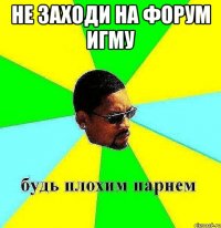 не заходи на форум игму 