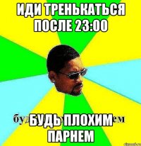 иди тренькаться после 23:00 будь плохим парнем