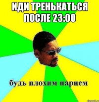 иди тренькаться после 23:00 